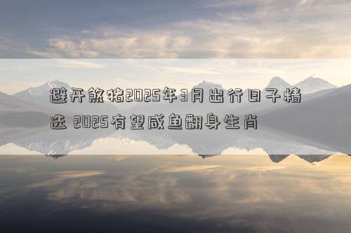 避开煞猪2025年3月出行日子精选 2025有望咸鱼翻身生肖