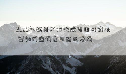 2025年逐月开作生坟吉日查询表 譬如何查询吉日斋化寿场
