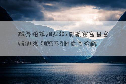 避开破羊2025年3月纳畜吉日吉时推荐 2025年3月吉日详解