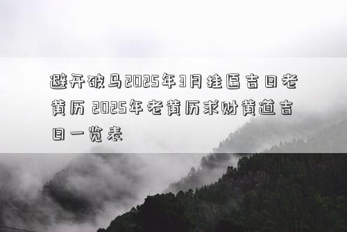 避开破马2025年3月挂匾吉日老黄历 2025年老黄历求财黄道吉日一览表