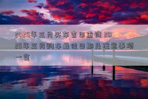 2025年三月买车吉日查询 2025年三月购车最佳日期及注意事项一览