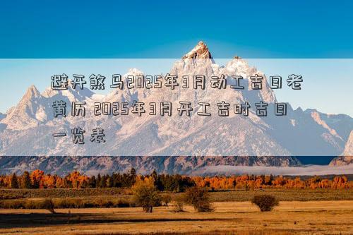 避开煞马2025年3月动工吉日老黄历 2025年3月开工吉时吉日一览表