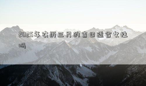 2025年农历三月的吉日适合女性吗
