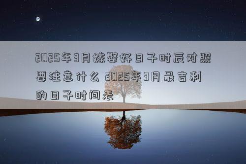 2025年3月嫁娶好日子时辰对照要注意什么 2025年3月最吉利的日子时间表