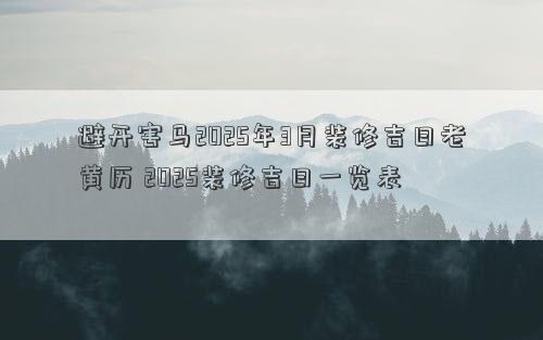 避开害马2025年3月装修吉日老黄历 2025装修吉日一览表