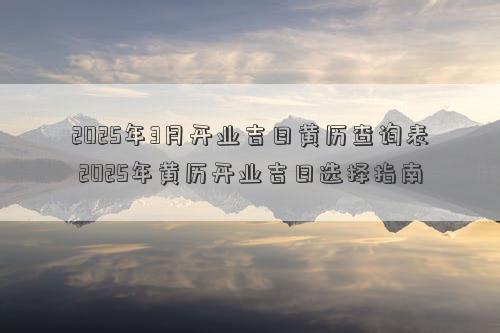 2025年3月开业吉日黄历查询表 2025年黄历开业吉日选择指南