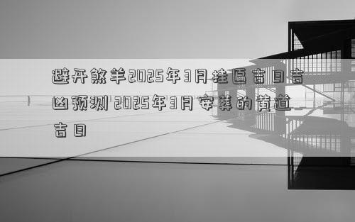 避开煞羊2025年3月挂匾吉日吉凶预测 2025年3月安葬的黄道吉日