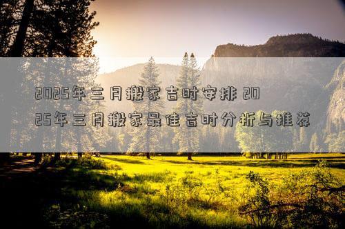 2025年三月搬家吉时安排 2025年三月搬家最佳吉时分析与推荐