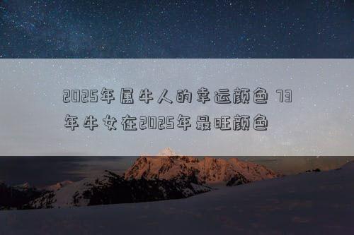2025年属牛人的幸运颜色 73年牛女在2025年最旺颜色