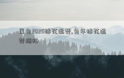属兔2025桃花运势,兔年桃花运势揭秘