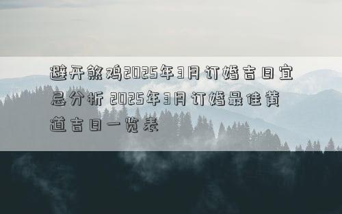 避开煞鸡2025年3月订婚吉日宜忌分析 2025年3月订婚最佳黄道吉日一览表