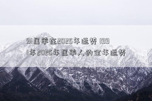 91属羊在2025年运势 1991年2025年属羊人的全年运势