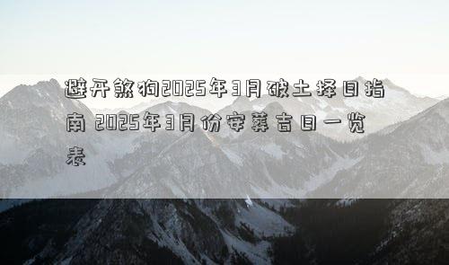 避开煞狗2025年3月破土择日指南 2025年3月份安葬吉日一览表