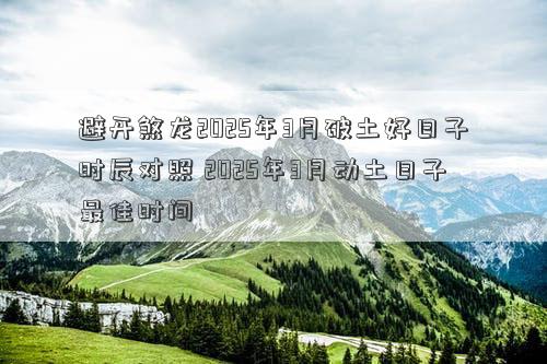 避开煞龙2025年3月破土好日子时辰对照 2025年3月动土日子最佳时间