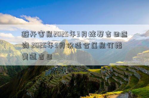 避开害鼠2025年3月嫁娶吉日查询 2025年3月份适合属鼠订婚黄道吉日