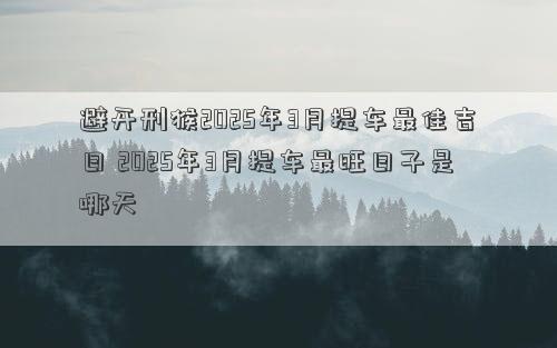 避开刑猴2025年3月提车最佳吉日 2025年3月提车最旺日子是哪天