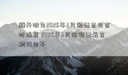 避开破兔2025年3月领证吉日吉时推荐 2025年3月份领证最吉利好日子