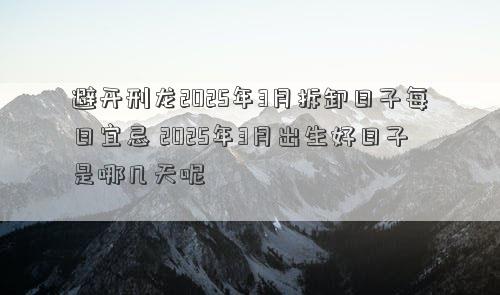 避开刑龙2025年3月拆卸日子每日宜忌 2025年3月出生好日子是哪几天呢