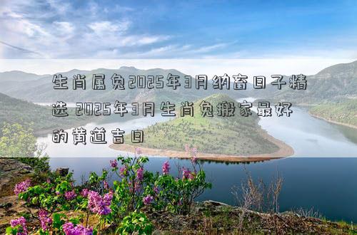 生肖属兔2025年3月纳畜日子精选 2025年3月生肖兔搬家最好的黄道吉日
