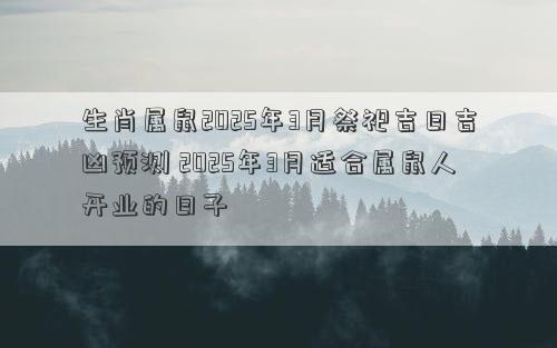 生肖属鼠2025年3月祭祀吉日吉凶预测 2025年3月适合属鼠人开业的日子