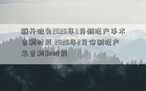 避开破兔2025年3月剖腹产手术吉利时辰 2025年2月份剖腹产最吉利和时辰