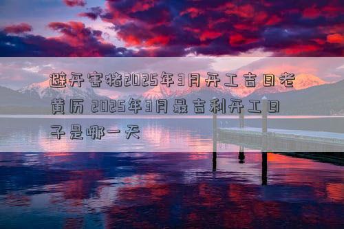 避开害猪2025年3月开工吉日老黄历 2025年3月最吉利开工日子是哪一天