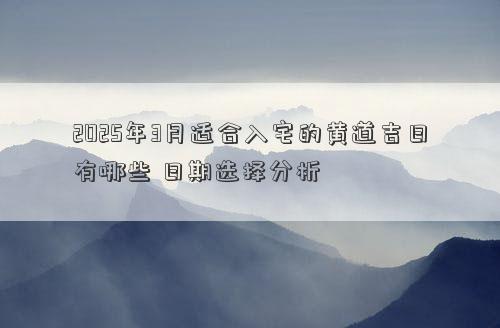 2025年3月适合入宅的黄道吉日有哪些 日期选择分析