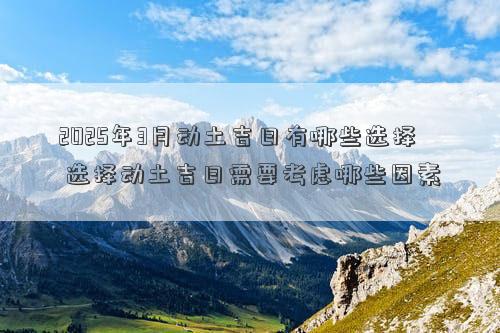 2025年3月动土吉日有哪些选择 选择动土吉日需要考虑哪些因素