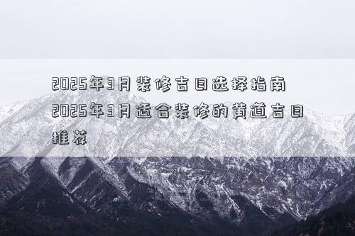 2025年3月装修吉日选择指南 2025年3月适合装修的黄道吉日推荐