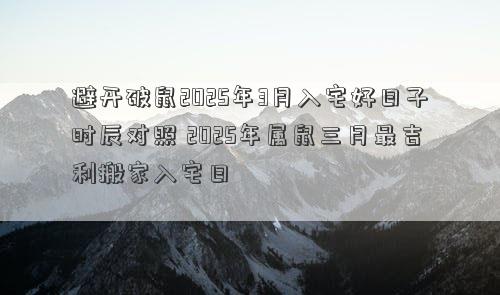 避开破鼠2025年3月入宅好日子时辰对照 2025年属鼠三月最吉利搬家入宅日