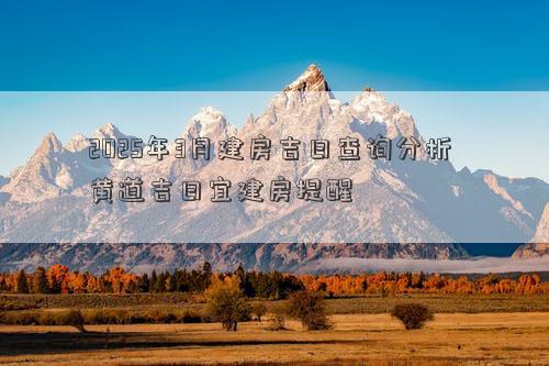 2025年3月建房吉日查询分析 黄道吉日宜建房提醒