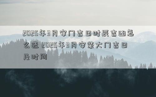 2025年3月安门吉日时辰吉凶怎么选 2025年3月安装大门吉日及时间