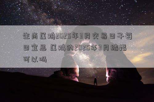 生肖属鸡2025年3月交易日子每日宜忌 属鸡的2025年3月结婚可以吗
