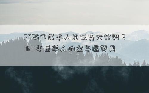 2025年属羊人的运势大全男 2025年属羊人的全年运势男