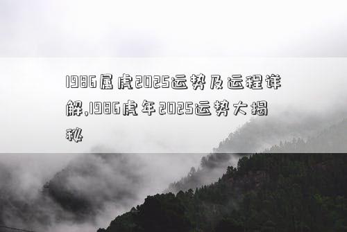 1986属虎2025运势及运程详解,1986虎年2025运势大揭秘