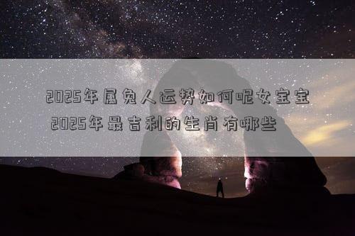 2025年属兔人运势如何呢女宝宝 2025年最吉利的生肖有哪些