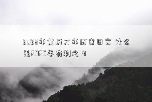 2025年黄历万年历吉日吉 什么是2025年有利之日
