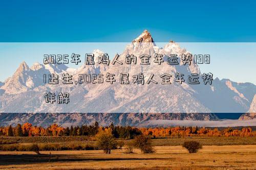 2025年属鸡人的全年运势1981出生,2025年属鸡人全年运势详解