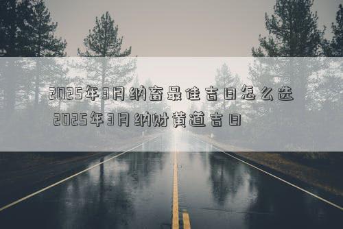 2025年3月纳畜最佳吉日怎么选 2025年3月纳财黄道吉日