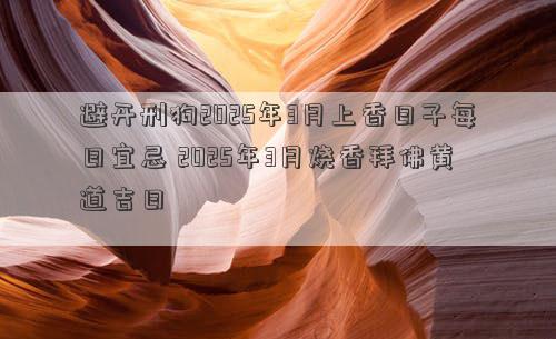 避开刑狗2025年3月上香日子每日宜忌 2025年3月烧香拜佛黄道吉日
