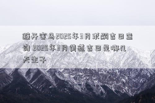 避开害马2025年3月求嗣吉日查询 2025年3月黄道吉日是哪几天生子