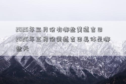 2025年三月份有哪些黄道吉日 2025年三月份黄道吉日具体是哪些天