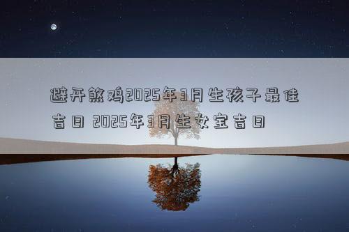 避开煞鸡2025年3月生孩子最佳吉日 2025年3月生女宝吉日