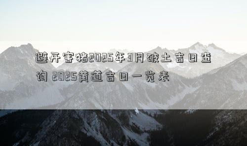 避开害猪2025年3月破土吉日查询 2025黄道吉日一览表