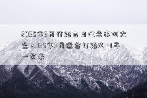 2025年3月订婚吉日注意事项大全 2025年3月适合订婚的日子一览表