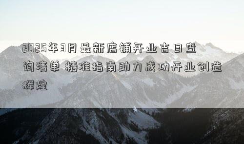 2025年3月最新店铺开业吉日查询清单 精准指南助力成功开业创造辉煌