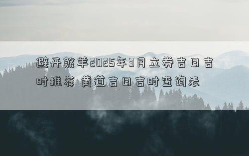 避开煞羊2025年3月立券吉日吉时推荐 黄道吉日吉时查询表