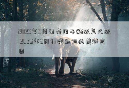 2025年3月订亲日子精选怎么选 2025年3月订婚最佳的黄道吉日