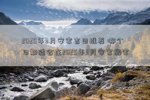2025年3月安家吉日推荐 哪个日期适合在2025年3月安家搬家