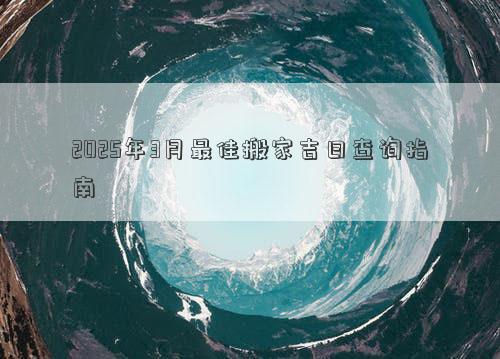 2025年3月最佳搬家吉日查询指南